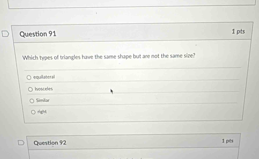 Which types of triangles have the same shape but are not the same size?
equilateral
Isosceles
Similar
right
Question 92 1 pts