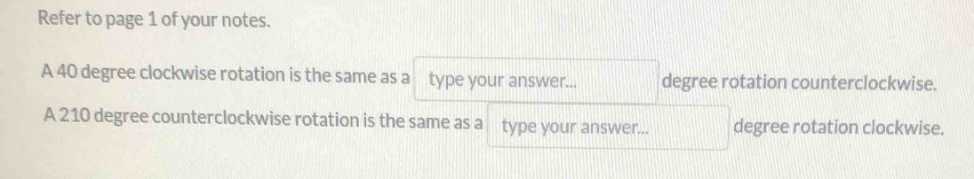 Refer to page 1 of your notes. 
A 40 degree clockwise rotation is the same as a type your answer... degree rotation counterclockwise. 
A 210 degree counterclockwise rotation is the same as a type your answer... degree rotation clockwise.