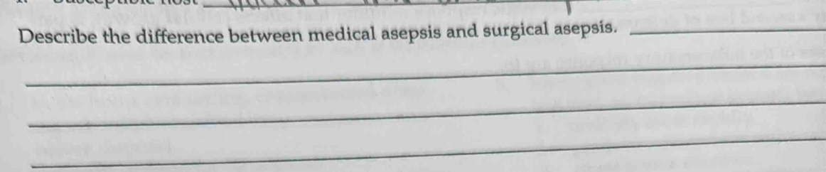 Describe the difference between medical asepsis and surgical asepsis._ 
_ 
_ 
_