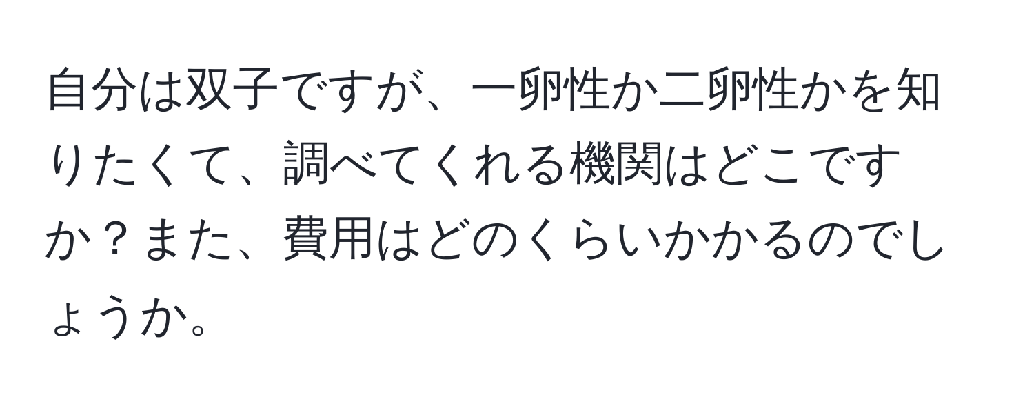 自分は双子ですが、一卵性か二卵性かを知りたくて、調べてくれる機関はどこですか？また、費用はどのくらいかかるのでしょうか。