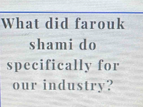 What did farouk 
shami do 
specifically for 
our industry?