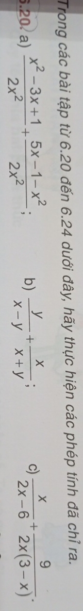 Trong các bài tập từ 6.20 đến 6.24 dưới đây, hãy thực hiện các phép tính đã chỉ ra.
b)
.20. a)  (x^2-3x+1)/2x^2 + (5x-1-x^2)/2x^2   y/x-y + x/x+y ; 
c)  x/2x-6 + 9/2x(3-x) .
