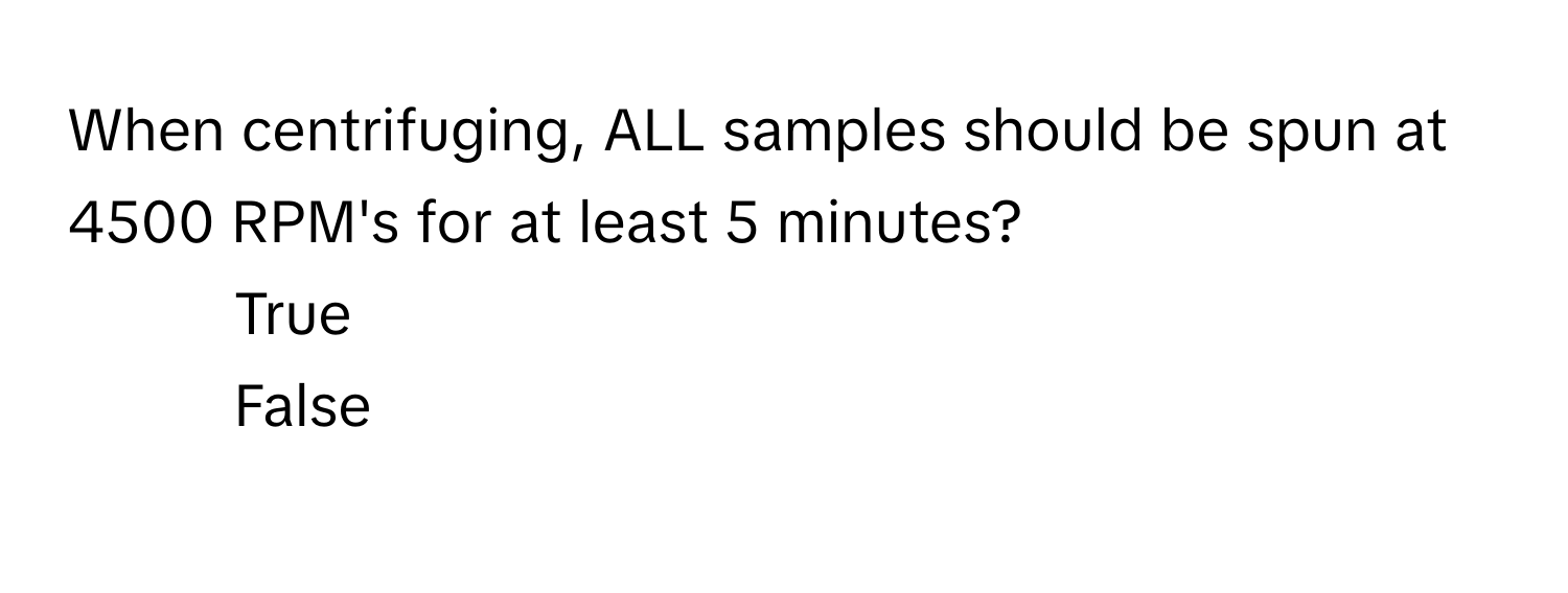 When centrifuging, ALL samples should be spun at 4500 RPM's for at least 5 minutes?

1) True 
2) False