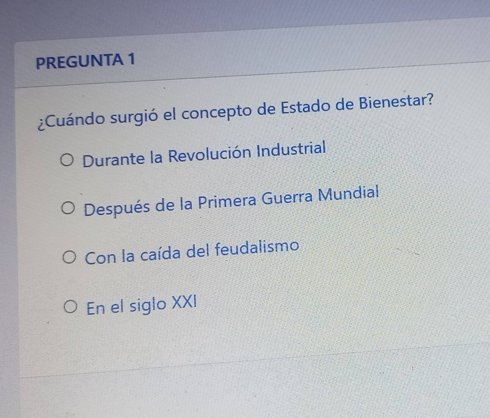 PREGUNTA 1
¿Cuándo surgió el concepto de Estado de Bienestar?
Durante la Revolución Industrial
Después de la Primera Guerra Mundial
Con la caída del feudalismo
En el siglo XXI