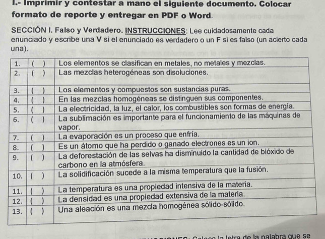 Imprimir y contestar a mano el siguiente documento. Colocar 
formato de reporte y entregar en PDF o Word. 
SECCIÓN I. Falso y Verdadero. INSTRUCCIONES: Lee cuidadosamente cada 
enunciado y escribe una V si el enunciado es verdadero o un F si es falso (un acierto cada 
una). 
N e ç a la letra de la palabra que se