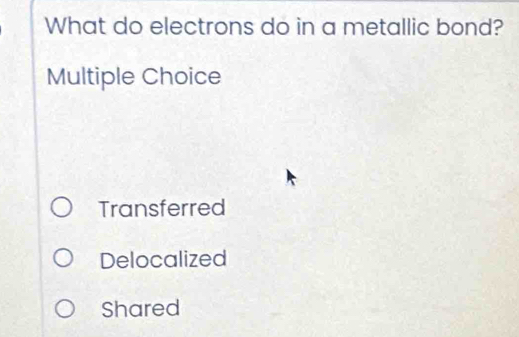 What do electrons do in a metallic bond?
Multiple Choice
Transferred
Delocalized
Shared