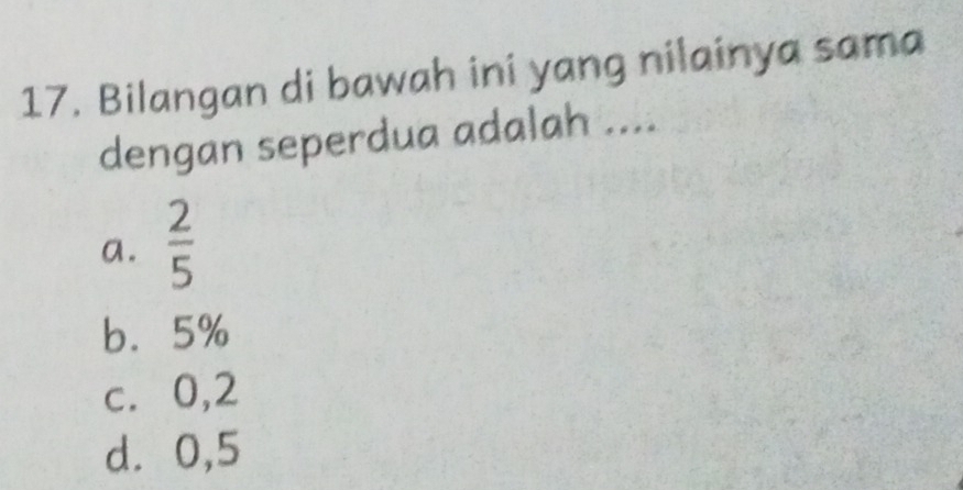 Bilangan di bawah ini yang nilainya sama
dengan seperdua adalah ....
a.  2/5 
b. 5%
c. 0,2
d ⩾0,5