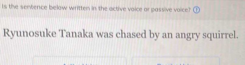 Is the sentence below written in the active voice or passive voice? ⑦ 
Ryunosuke Tanaka was chased by an angry squirrel.