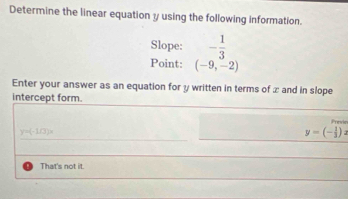 Determine the linear equation y using the following information.
Slope: - 1/3 
Point: (-9,-2)
Enter your answer as an equation for y written in terms of x and in slope
intercept form.
Previn
y=(-1/3)x
y=(- 1/3 )a
That's not it.