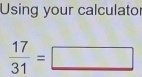 Using your calculator
 17/31 =□