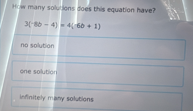 How many solutions does this equation have?
3(-8b-4)=4(-6b+1)
no solution
one solution
infinitely many solutions