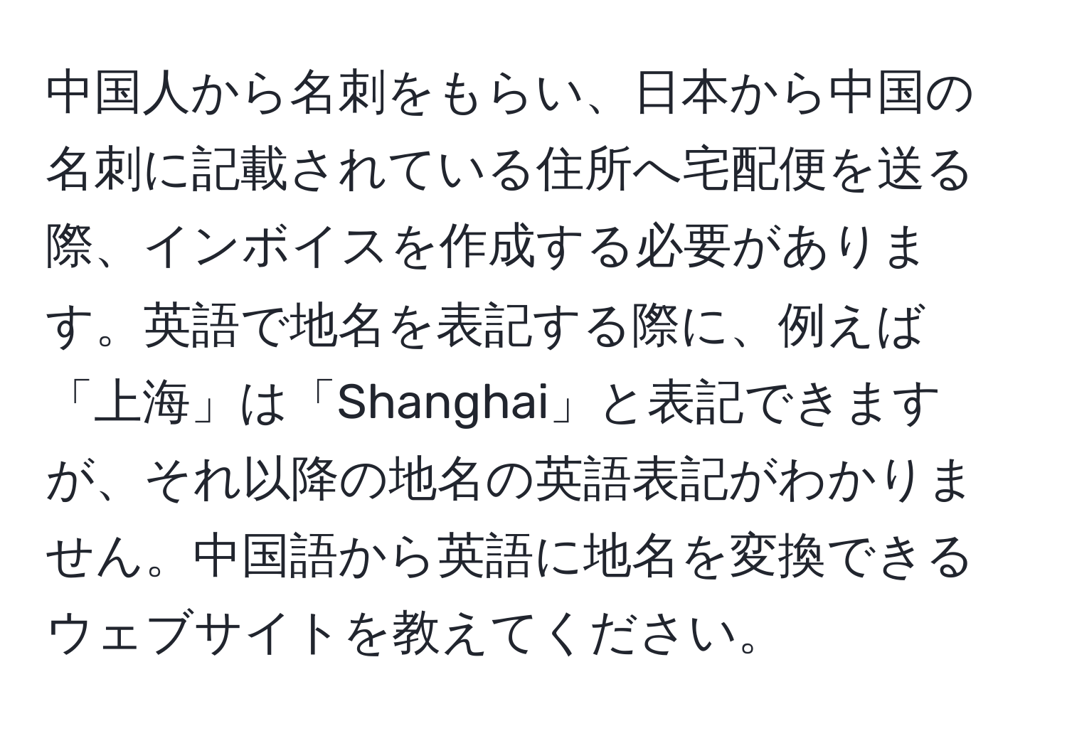 中国人から名刺をもらい、日本から中国の名刺に記載されている住所へ宅配便を送る際、インボイスを作成する必要があります。英語で地名を表記する際に、例えば「上海」は「Shanghai」と表記できますが、それ以降の地名の英語表記がわかりません。中国語から英語に地名を変換できるウェブサイトを教えてください。