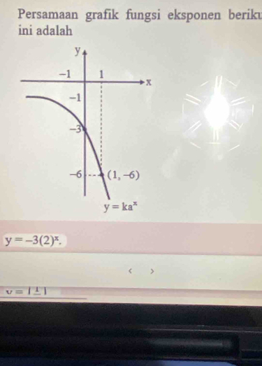 Persamaan grafik fungsi eksponen beriku
ini adalah
y=-3(2)^x.
v=|_ 1|