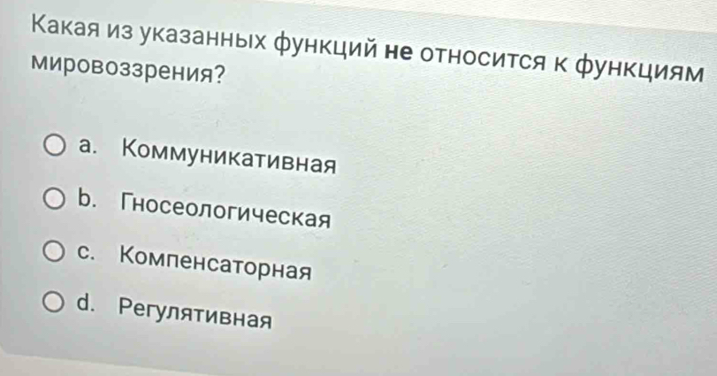 Κакая из указанных функций не относится к функциям
мировоззрения?
a. Коммуникативная
b. Гносеологическая
c. Комленсаторная
d. Pегулятивная