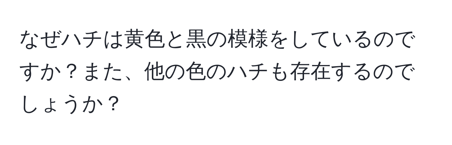 なぜハチは黄色と黒の模様をしているのですか？また、他の色のハチも存在するのでしょうか？