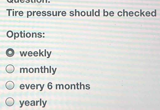 Tire pressure should be checked
Options:
weekly
monthly
every 6 months
yearly