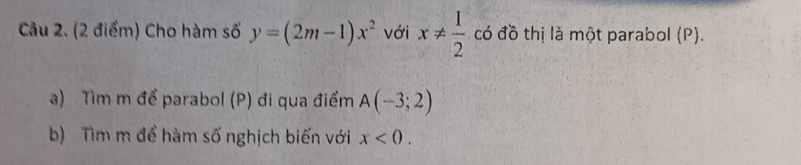 Cho hàm số y=(2m-1)x^2 với x!=  1/2  có đồ thị là một parabol (P). 
a) Tìm m để parabol (P) đi qua điểm A(-3;2)
b) Tìm m để hàm số nghịch biến với x<0</tex>.