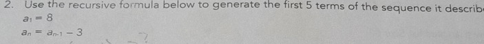 Use the recursive formula below to generate the first 5 terms of the sequence it describ
a_1=8
a_n=a_n-1-3