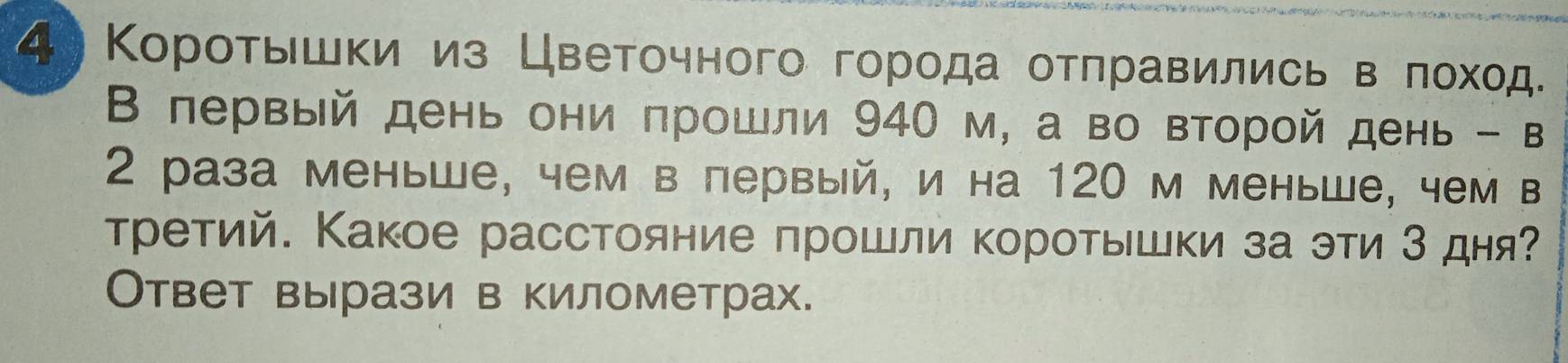 4 Короτьшки из Цветочного города отπравились в еπоход. 
Β первый день они πрошли 940 м, а во второй день - в 
2 раза меньше, чем в первый, и на 120 м меньше, чем в 
третий. Какое расстояние πрошли короτышки за эти 3 дня? 
Ответ вырази в километрах.