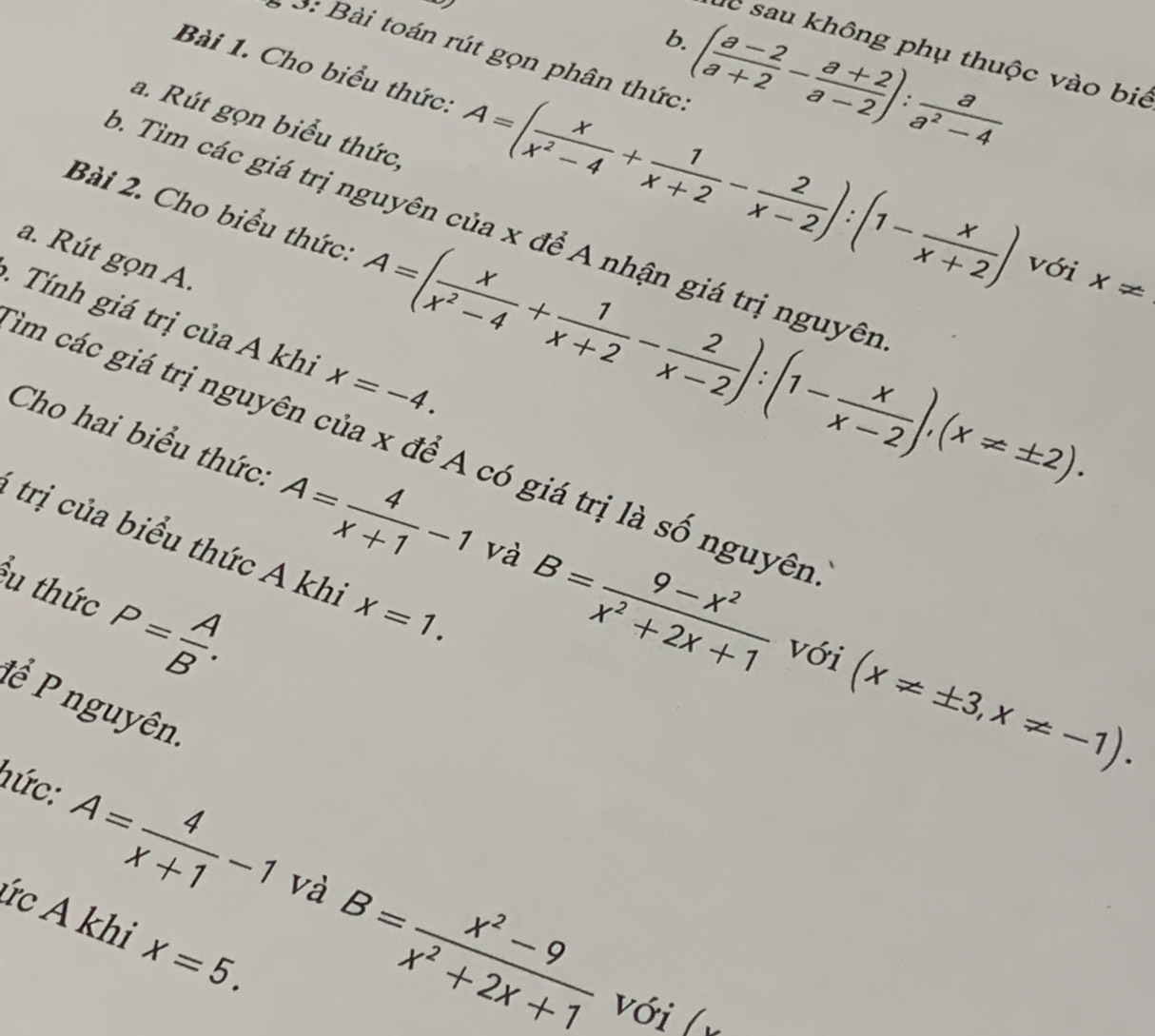 a 
b. ( (a-2)/a+2 - (a+2)/a-2 ): a/a^2-4 
lc sau không phụ thuộc vào biê 
3: Bài toán rút gọn phân thức: 
Bài 1. Cho biểu thức: A=( x/x^2-4 + 1/x+2 - 2/x-2 ):(1- x/x+2 )
a. Rút gọn biểu thức, 
p. Tim các giá trị nguyên của x để A nhận giá trị nguyê 
Bài 2. Cho biểu thức: A=( x/x^2-4 + 1/x+2 - 2/x-2 ):(1- x/x-2 ), (x!= ± 2). với x!=
a. Rút gọn A. 
Tíh gi trị của A khi x=-4. 
Em các giá trị nguyên của x để A có giá trị là số nguyên 
Cho hai biểu thức: A= 4/x+1 -1 và B= (9-x^2)/x^2+2x+1  (x!= ± 3,x!= -1). 
* trị của biểu thức A khi x=1. 
Ấu thức P= A/B . 
với 
P ể nguyên. 
hức: A= 4/x+1 -1 và B= (x^2-9)/x^2+2x+1 
ức A khì x=5. 
với