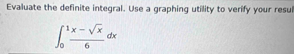 Evaluate the definite integral. Use a graphing utility to verify your resul
∈t _0^(1frac x-sqrt(x))6dx