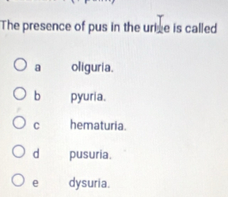 The presence of pus in the urine is called
a oliguria.
b pyuria.
C hematuria.
dì pusuria.
e dysuria.