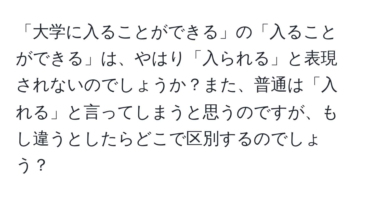 「大学に入ることができる」の「入ることができる」は、やはり「入られる」と表現されないのでしょうか？また、普通は「入れる」と言ってしまうと思うのですが、もし違うとしたらどこで区別するのでしょう？