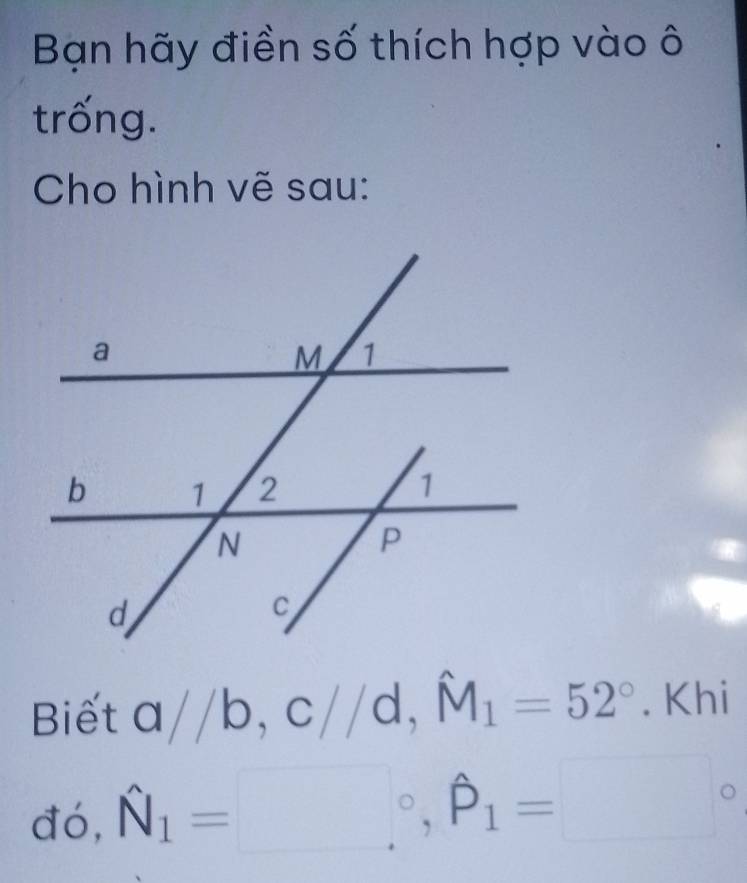 Bạn hãy điền số thích hợp vào ô 
trống. 
Cho hình vẽ sau: 
Biể x a//b, c//d, hat M_1=52° | Khi 
đó, hat N_1=□°, hat P_1=□°