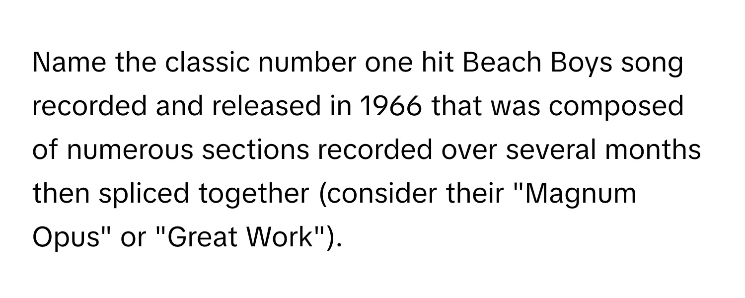 Name the classic number one hit Beach Boys song recorded and released in 1966 that was composed of numerous sections recorded over several months then spliced together (consider their "Magnum Opus" or "Great Work").