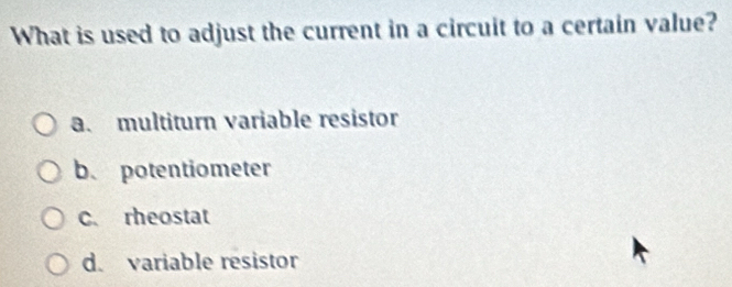 What is used to adjust the current in a circuit to a certain value?
a. multiturn variable resistor
b. potentiometer
c. rheostat
d. variable resistor