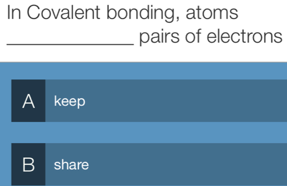 In Covalent bonding, atoms
_pairs of electrons
A keep
B share