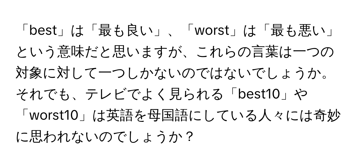 「best」は「最も良い」、「worst」は「最も悪い」という意味だと思いますが、これらの言葉は一つの対象に対して一つしかないのではないでしょうか。それでも、テレビでよく見られる「best10」や「worst10」は英語を母国語にしている人々には奇妙に思われないのでしょうか？