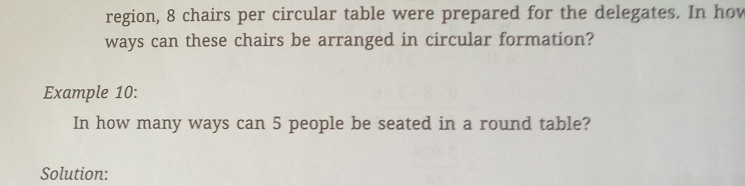 region, 8 chairs per circular table were prepared for the delegates. In how 
ways can these chairs be arranged in circular formation? 
Example 10: 
In how many ways can 5 people be seated in a round table? 
Solution: