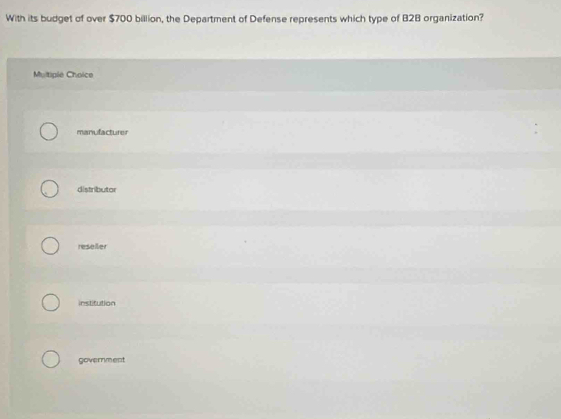 With its budget of over $700 billion, the Department of Defense represents which type of B2B organization?
Multiple Choice
manufacturer
distributor
reseller
institution
government