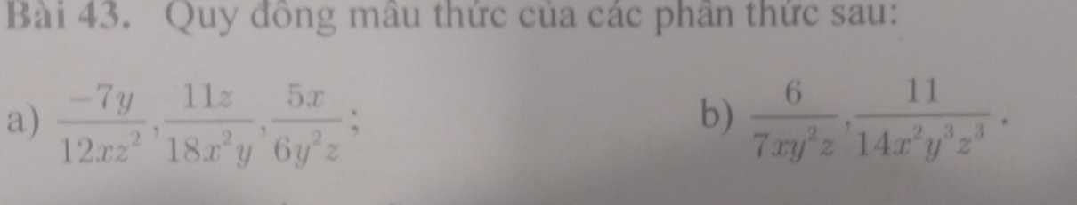 Quy đồng mâu thức của các phân thức sau:
a)  (-7y)/12xz^2 ,  11z/18x^2y ,  5x/6y^2z ;  6/7xy^2z ,  11/14x^2y^3z^3 . 
b)
