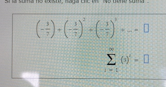 Si la suma no existe, naga ciic en 'No tiene suma .
(- 3/7 )+(- 3/7 )^2+(- 3/7 )^3+...=□
sumlimits _(i=1)^(∈fty)(3)^i=□