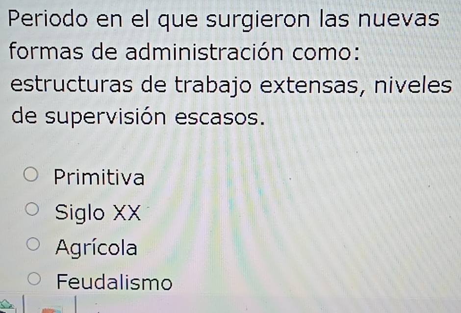 Periodo en el que surgieron las nuevas
formas de administración como:
estructuras de trabajo extensas, niveles
de supervisión escasos.
Primitiva
Siglo XX
Agrícola
Feudalismo