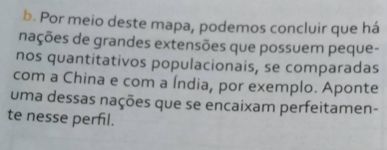 Por meio deste mapa, podemos concluir que há 
nações de grandes extensões que possuem peque- 
nos quantitativos populacionais, se comparadas 
com a China e com a Índia, por exemplo. Aponte 
uma dessas nações que se encaixam perfeitamen- 
te nesse perfil.