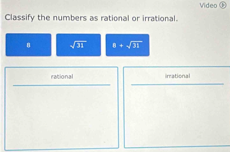 Video ⑥
Classify the numbers as rational or irrational.
8
sqrt(31) 8+sqrt(31)
rational irrational