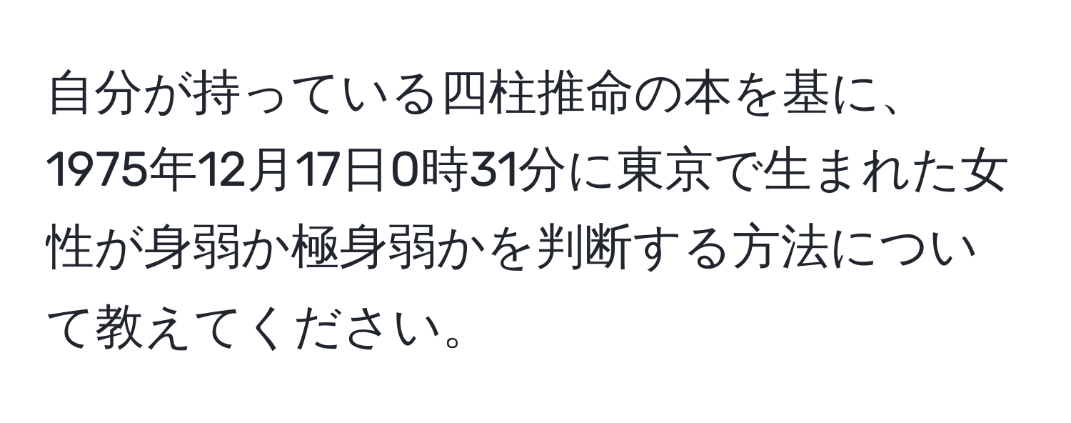 自分が持っている四柱推命の本を基に、1975年12月17日0時31分に東京で生まれた女性が身弱か極身弱かを判断する方法について教えてください。