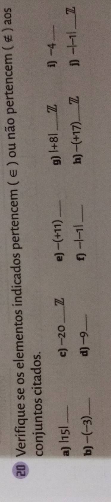 Verifique se os elementos indicados pertencem ( ∈ ) ou não pertencem ( ∉ ) aos 
conjuntos citados. 
a) 115 8 _c) −20 Z e) -(+11) _g) 1+81 _ Z
i) -4 _ 
b) -(-3 _d) −9 _ 
f) -|-1| _ 
h) -(+17) _  Z D -|-1| _Z