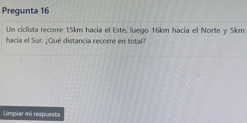 Pregunta 16 
Un ciclista recorre 15km hacia el Este, luego 16km hacia el Norte y 5km
hacia el Sur. ¿Qué distancia recorre en total? 
Limpiar mi respuesta