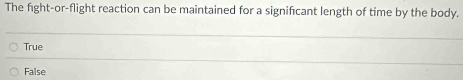 The fight-or-flight reaction can be maintained for a signifcant length of time by the body.
True
False