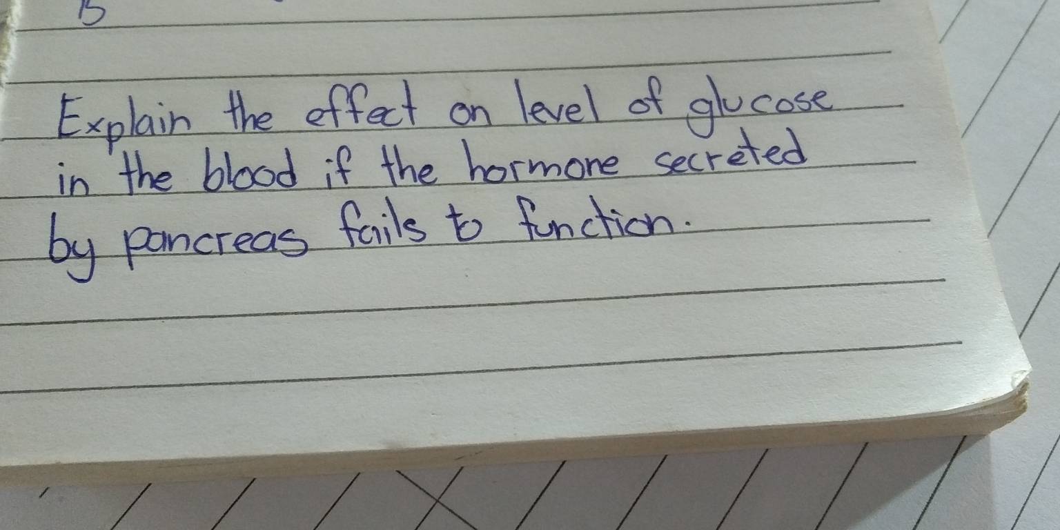 Explain the effect on level of ghocose 
in the blood if the hormone secreted 
by pancreas fails to fnction: