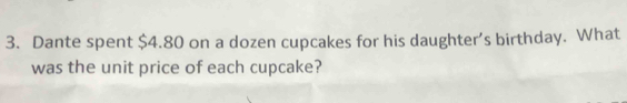 Dante spent $4.80 on a dozen cupcakes for his daughter’s birthday. What 
was the unit price of each cupcake?