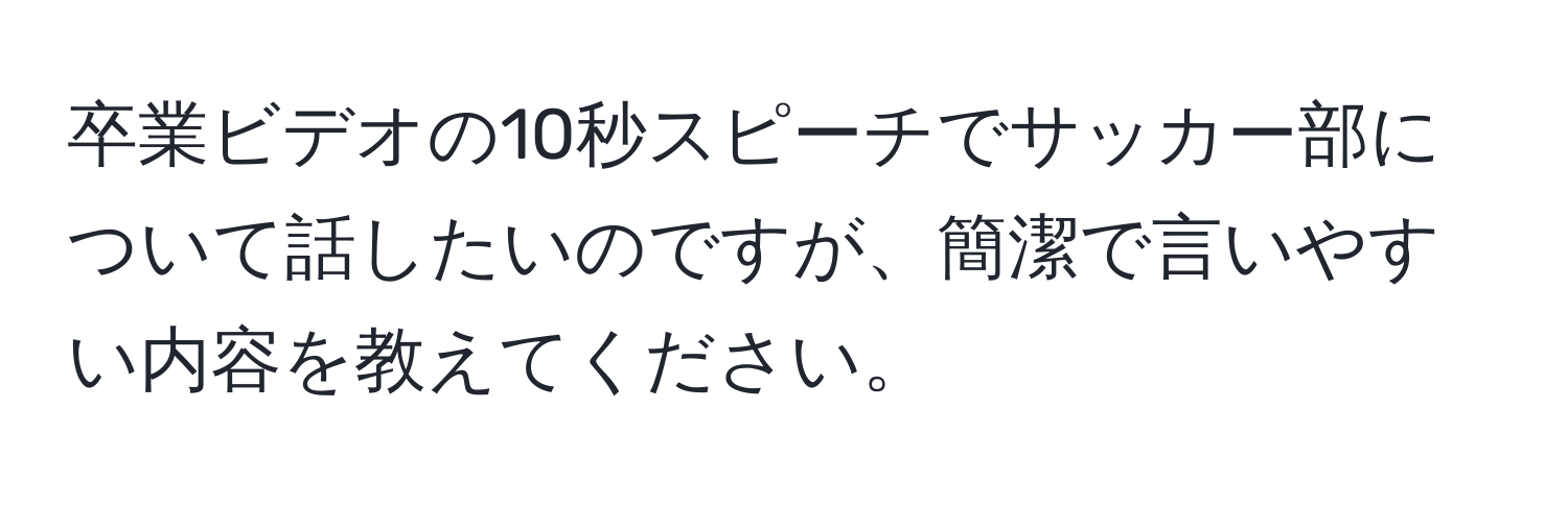 卒業ビデオの10秒スピーチでサッカー部について話したいのですが、簡潔で言いやすい内容を教えてください。