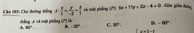 Cho đường thẳng △ : x/1 = y/-2 = z/1  và mặt phẳng (P): 5x+11y+2z-4=0. Góc giữa đường
thẳng △ va mặt phẳng (P) là:
A. 60°.
B. -30°. C. 30°. D. -60°.
x=1-t