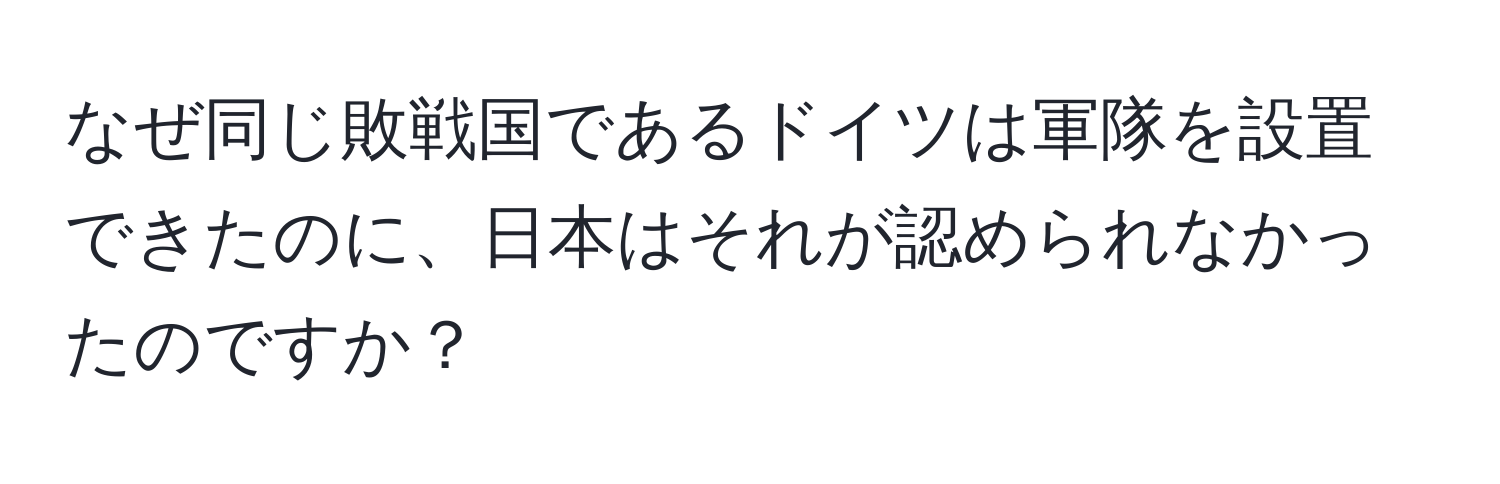 なぜ同じ敗戦国であるドイツは軍隊を設置できたのに、日本はそれが認められなかったのですか？