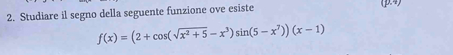 Studiare il segno della seguente funzione ove esiste
(p.4)
f(x)=(2+cos (sqrt(x^2+5)-x^3)sin (5-x^7))(x-1)