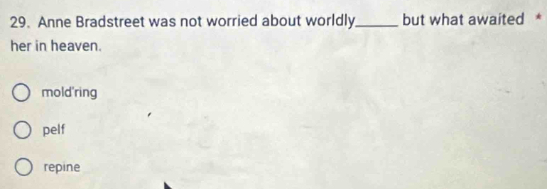 Anne Bradstreet was not worried about worldly_ but what awaited *
her in heaven.
mold'ring
pelf
repine